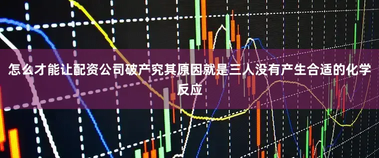 怎么才能让配资公司破产究其原因就是三人没有产生合适的化学反应