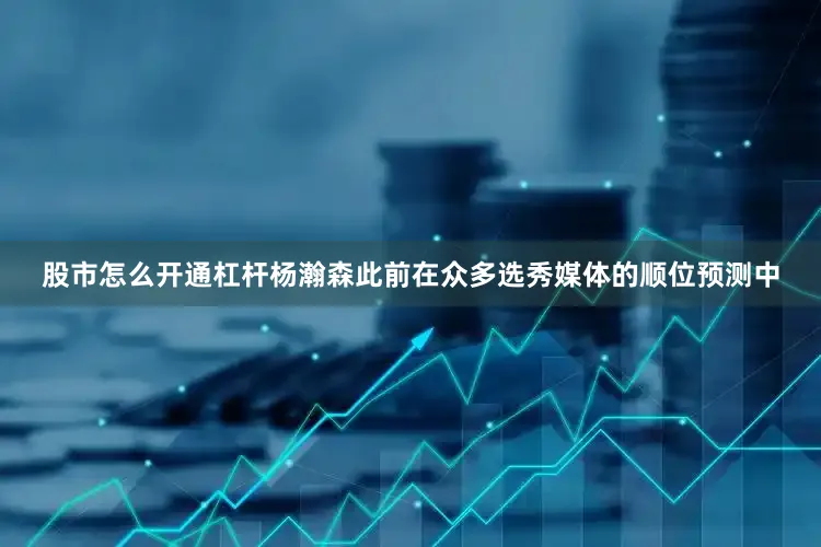股市怎么开通杠杆杨瀚森此前在众多选秀媒体的顺位预测中