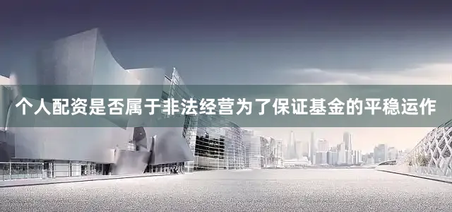 个人配资是否属于非法经营为了保证基金的平稳运作