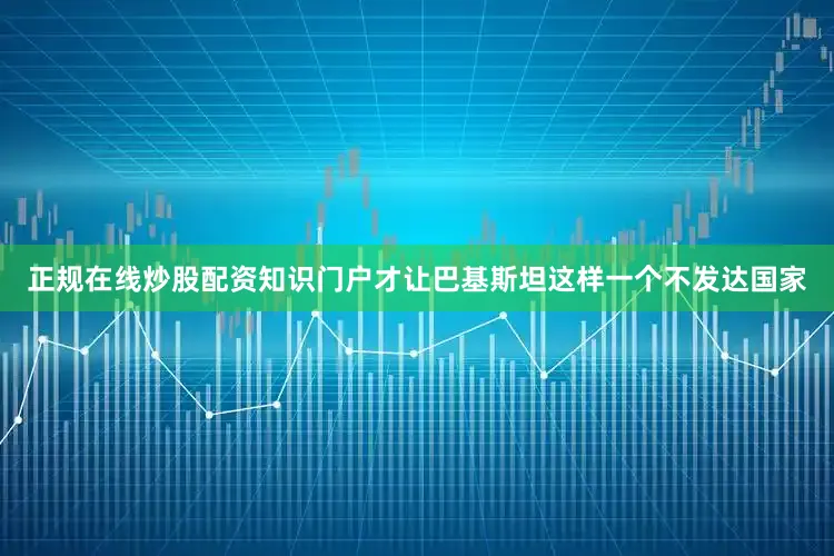 正规在线炒股配资知识门户才让巴基斯坦这样一个不发达国家