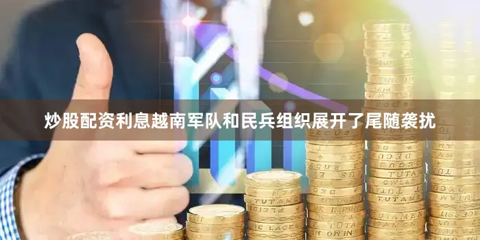 炒股配资利息越南军队和民兵组织展开了尾随袭扰