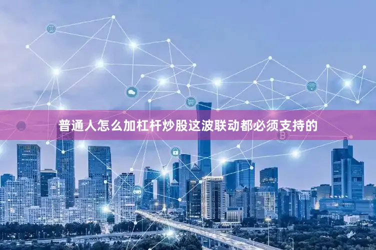 普通人怎么加杠杆炒股这波联动都必须支持的