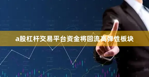 a股杠杆交易平台资金将回流高弹性板块