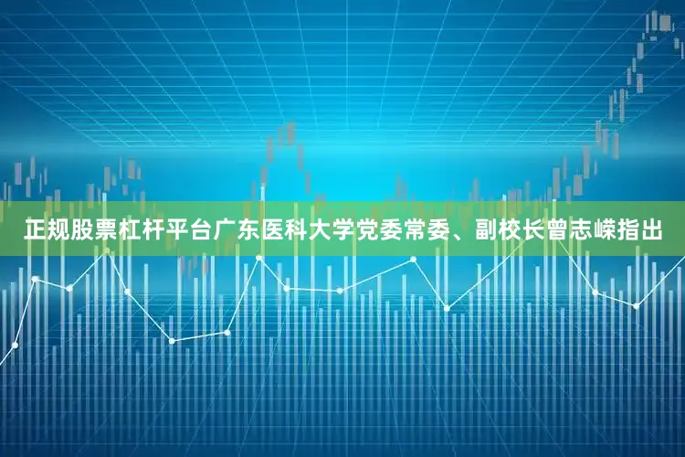正规股票杠杆平台广东医科大学党委常委、副校长曾志嵘指出