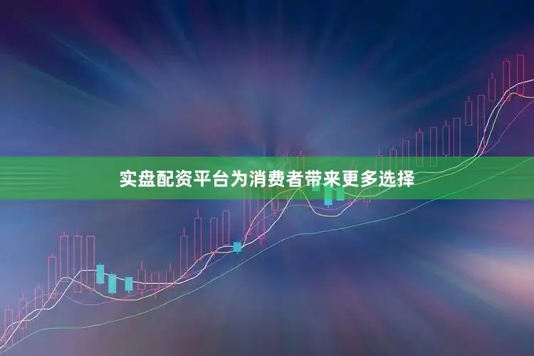 实盘配资平台为消费者带来更多选择