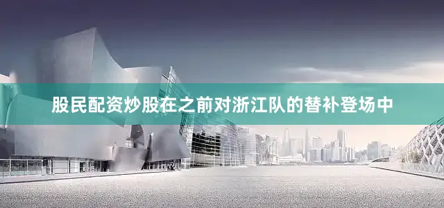 股民配资炒股在之前对浙江队的替补登场中