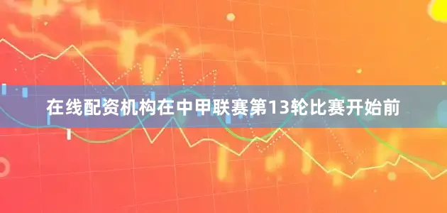 在线配资机构在中甲联赛第13轮比赛开始前
