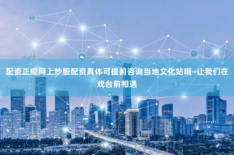 配资正规网上炒股配资具体可提前咨询当地文化站哦~让我们在戏台前相遇
