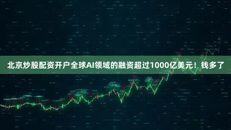 北京炒股配资开户全球AI领域的融资超过1000亿美元！钱多了