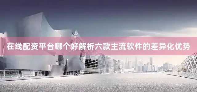 在线配资平台哪个好解析六款主流软件的差异化优势