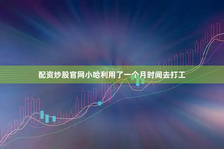配资炒股官网小哈利用了一个月时间去打工