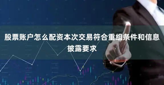 股票账户怎么配资本次交易符合重组条件和信息披露要求