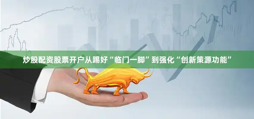 炒股配资股票开户从踢好“临门一脚”到强化“创新策源功能”