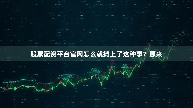股票配资平台官网怎么就摊上了这种事？原来