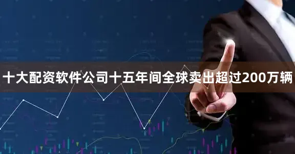 十大配资软件公司十五年间全球卖出超过200万辆