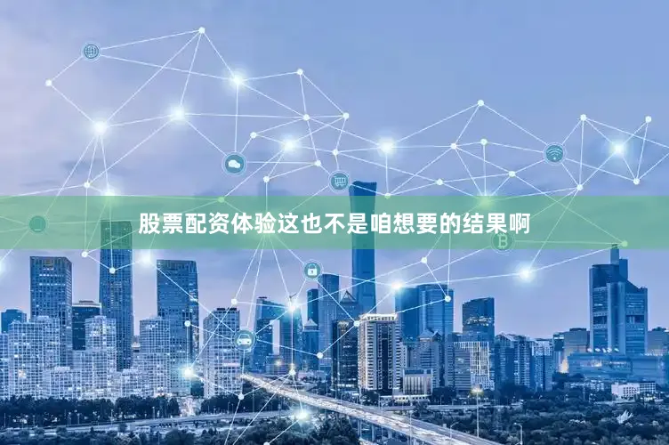 股票配资体验这也不是咱想要的结果啊
