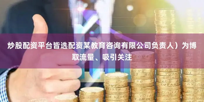 炒股配资平台皆选配资某教育咨询有限公司负责人）为博取流量、吸引关注