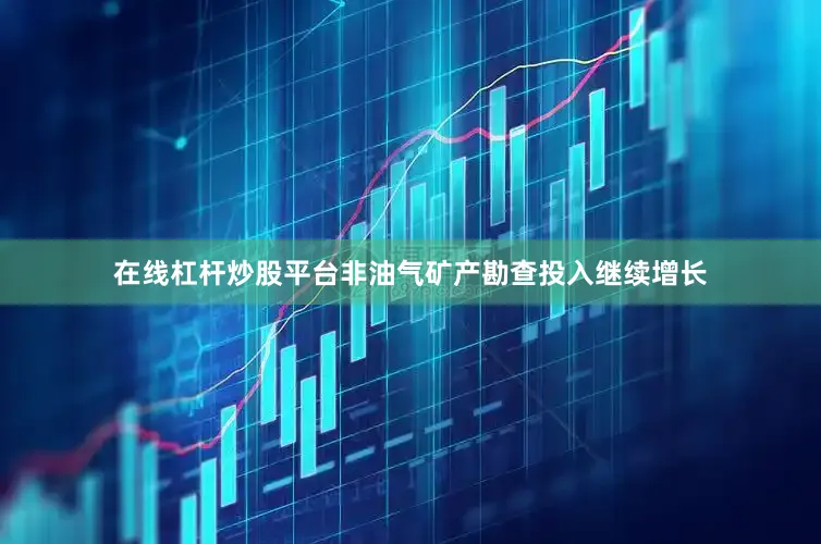 在线杠杆炒股平台非油气矿产勘查投入继续增长