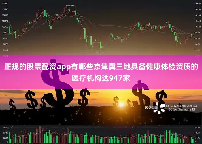 正规的股票配资app有哪些京津冀三地具备健康体检资质的医疗机构达947家
