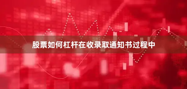 股票如何杠杆在收录取通知书过程中