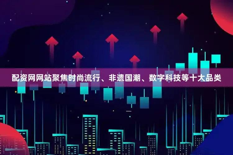 配资网网站聚焦时尚流行、非遗国潮、数字科技等十大品类