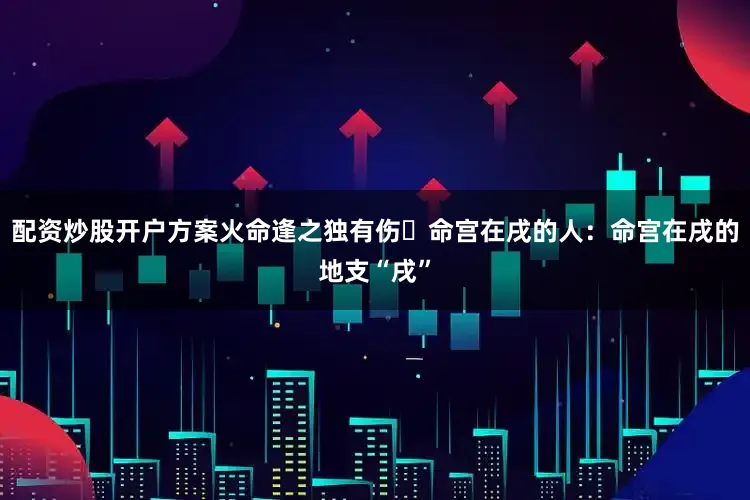 配资炒股开户方案火命逢之独有伤​命宫在戌的人：命宫在戌的地支“戌”