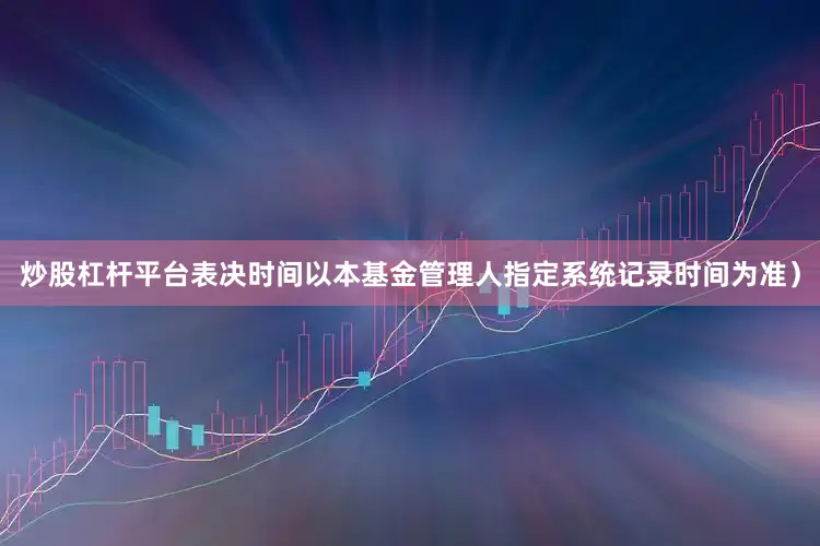 炒股杠杆平台表决时间以本基金管理人指定系统记录时间为准)