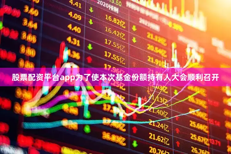 股票配资平台app为了使本次基金份额持有人大会顺利召开
