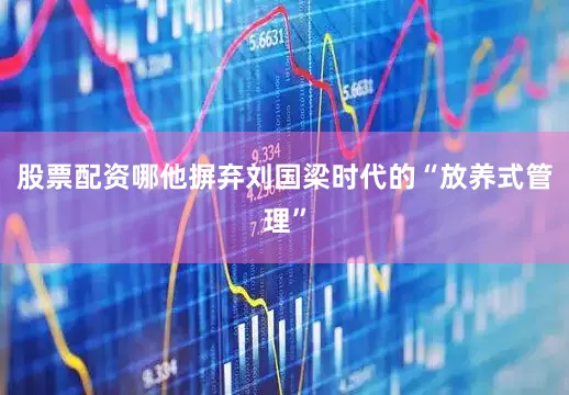 股票配资哪他摒弃刘国梁时代的“放养式管理”