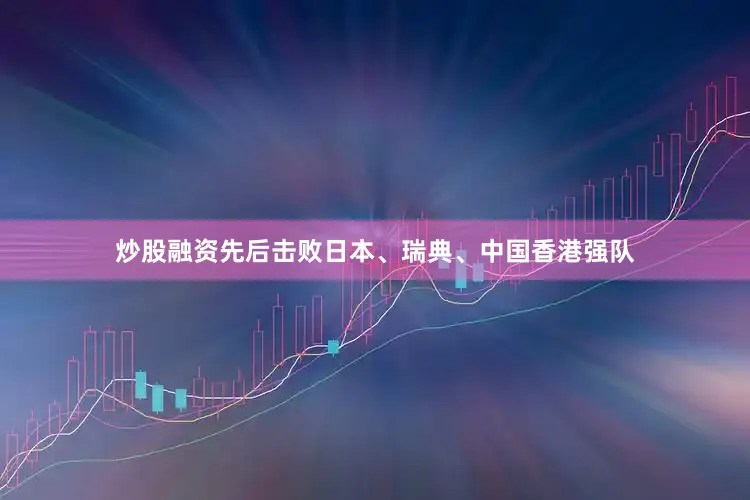 炒股融资先后击败日本、瑞典、中国香港强队