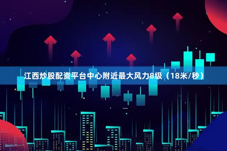 江西炒股配资平台中心附近最大风力8级（18米/秒）