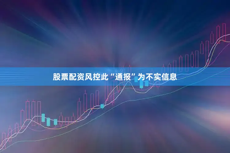 股票配资风控此“通报”为不实信息