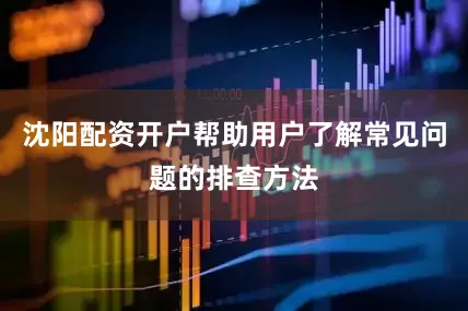 沈阳配资开户帮助用户了解常见问题的排查方法