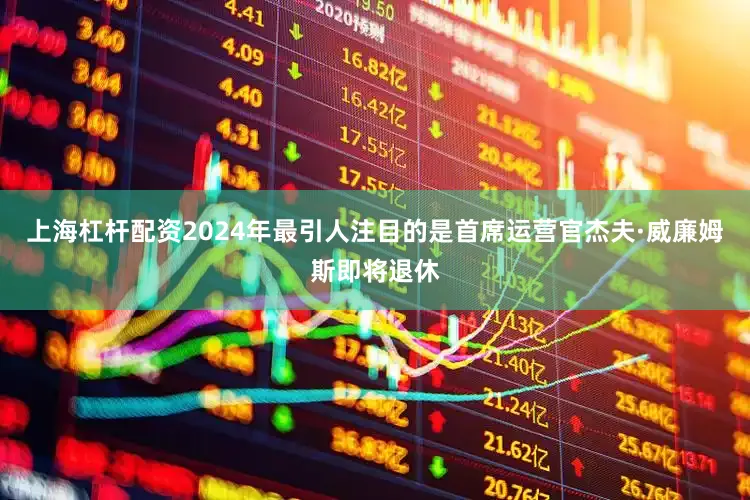 上海杠杆配资2024年最引人注目的是首席运营官杰夫·威廉姆斯即将退休