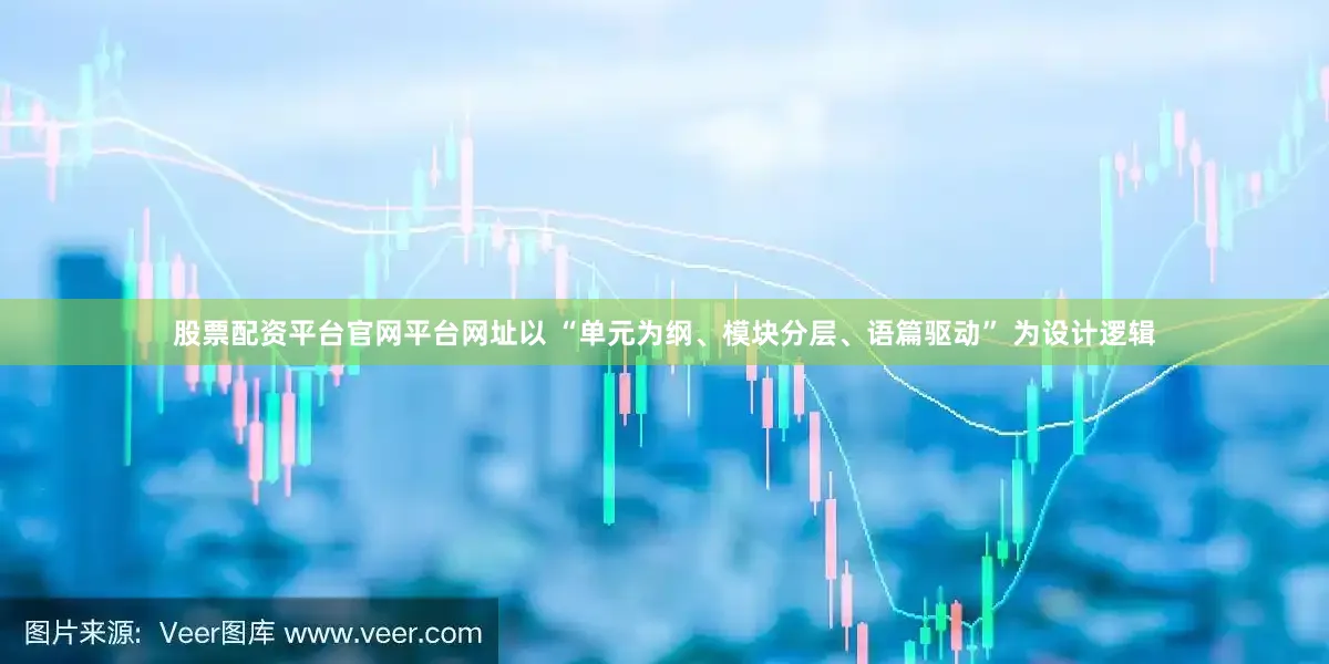 股票配资平台官网平台网址以 “单元为纲、模块分层、语篇驱动” 为设计逻辑