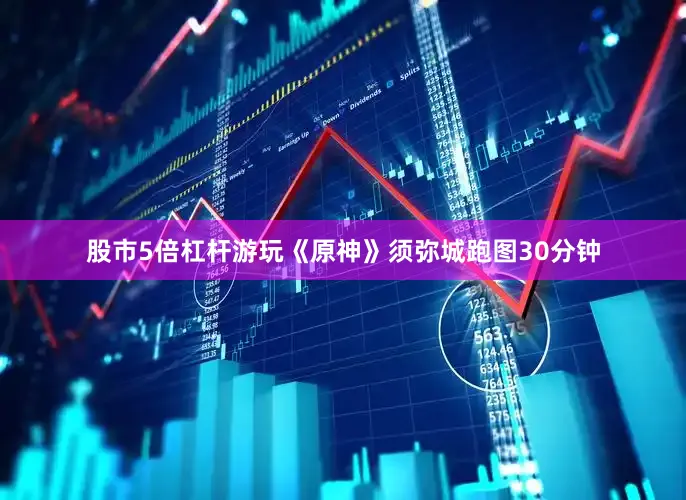 股市5倍杠杆游玩《原神》须弥城跑图30分钟