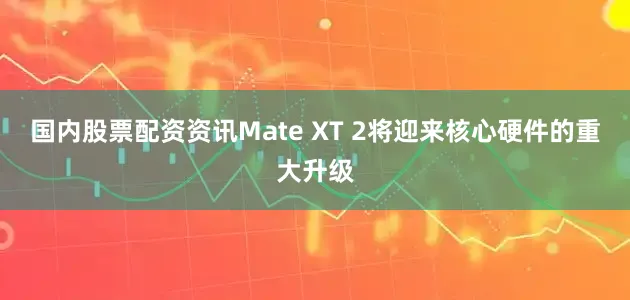 国内股票配资资讯Mate XT 2将迎来核心硬件的重大升级