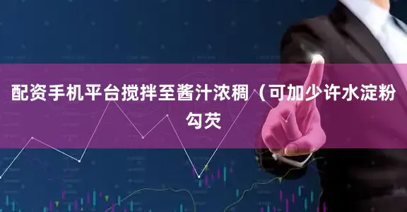 配资手机平台搅拌至酱汁浓稠（可加少许水淀粉勾芡