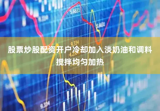 股票炒股配资开户冷却加入淡奶油和调料搅拌均匀加热