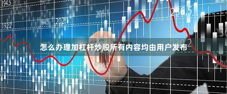 怎么办理加杠杆炒股所有内容均由用户发布