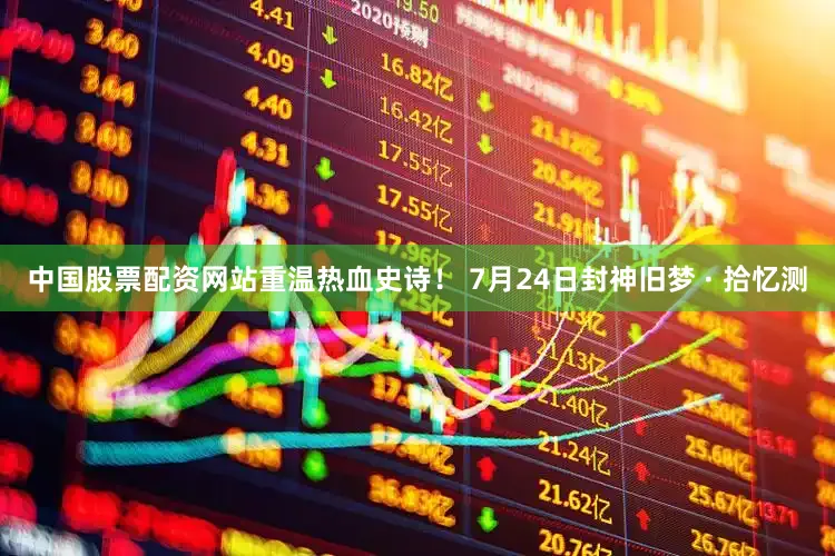 中国股票配资网站重温热血史诗！ 7月24日封神旧梦 · 拾忆测
