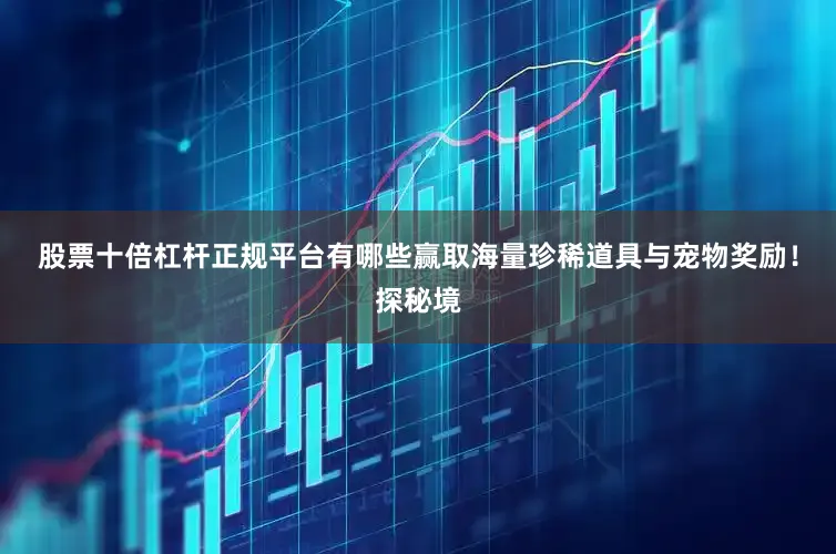 股票十倍杠杆正规平台有哪些赢取海量珍稀道具与宠物奖励！探秘境