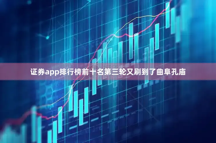 证券app排行榜前十名第三轮又刷到了曲阜孔庙