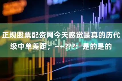 正规股票配资网今天感觉是真的历代级中单差距；——???：是的是的