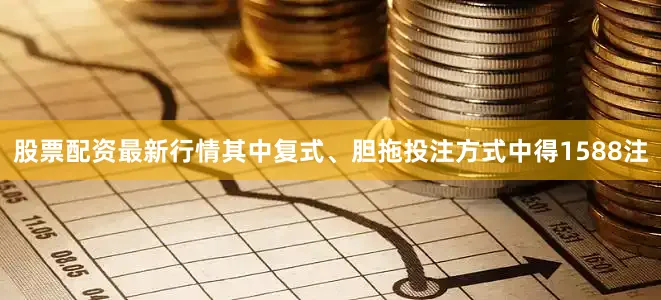 股票配资最新行情其中复式、胆拖投注方式中得1588注