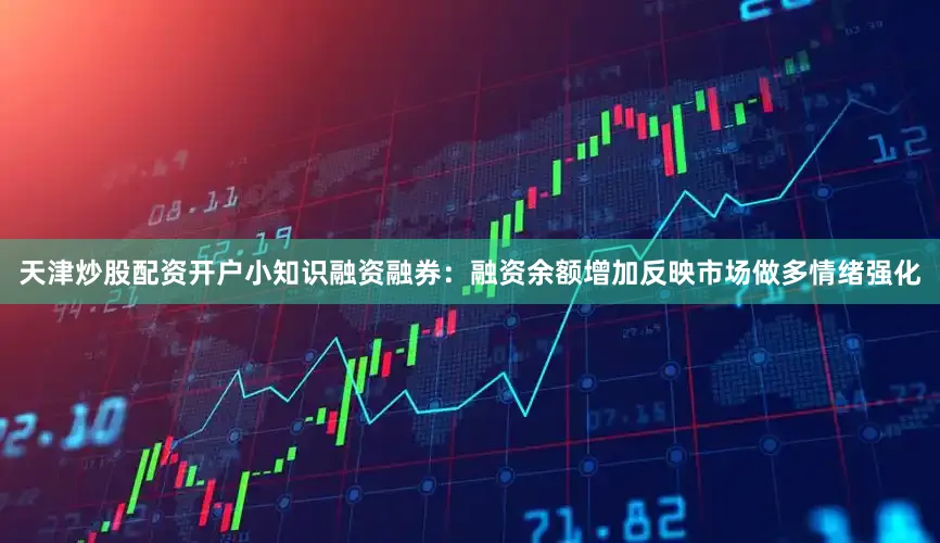 天津炒股配资开户小知识融资融券：融资余额增加反映市场做多情绪强化
