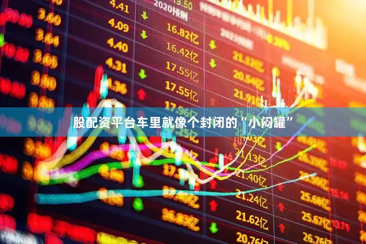 股配资平台车里就像个封闭的“小闷罐”