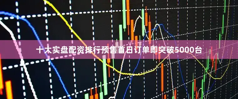 十大实盘配资排行预售首日订单即突破5000台
