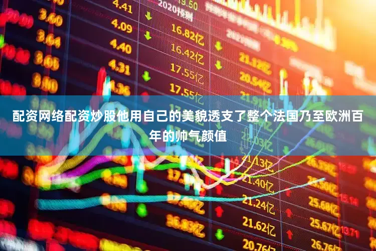 配资网络配资炒股他用自己的美貌透支了整个法国乃至欧洲百年的帅气颜值