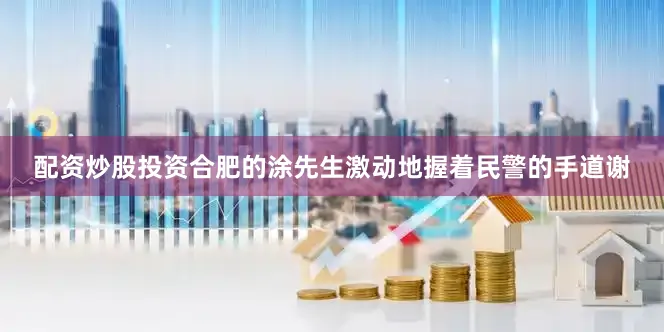 配资炒股投资合肥的涂先生激动地握着民警的手道谢
